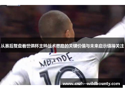 从赛后复盘看世俱杯主帅战术思路的关键价值与未来启示值得关注