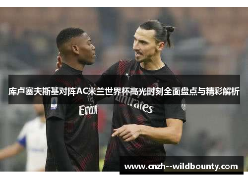 库卢塞夫斯基对阵AC米兰世界杯高光时刻全面盘点与精彩解析