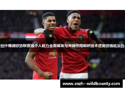 拉什福德欧协联赛场个人能力全面爆发与关键作用解析技术速度终结统治力
