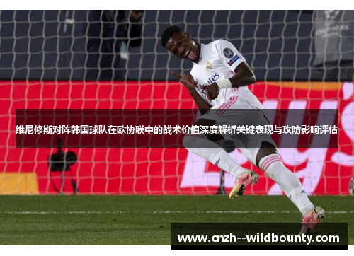 维尼修斯对阵韩国球队在欧协联中的战术价值深度解析关键表现与攻防影响评估