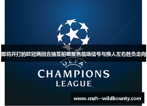 即将开打的欧冠两回合抽签前瞻聚焦临场信号与换人左右胜负走向 即将开打的欧冠两回合抽签前瞻聚焦临场信号与换人左右胜负走向