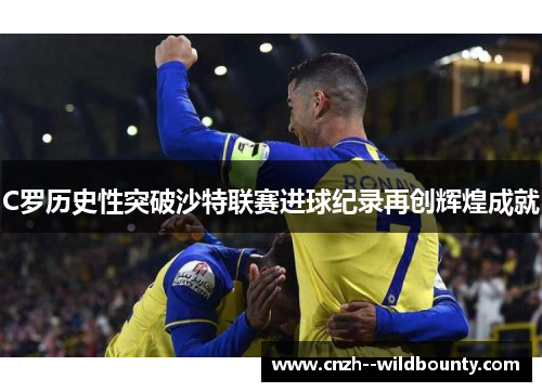 C罗历史性突破沙特联赛进球纪录再创辉煌成就