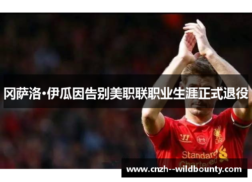 冈萨洛·伊瓜因告别美职联职业生涯正式退役