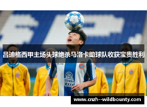 吕迪格西甲主场头球绝杀马洛卡助球队收获宝贵胜利