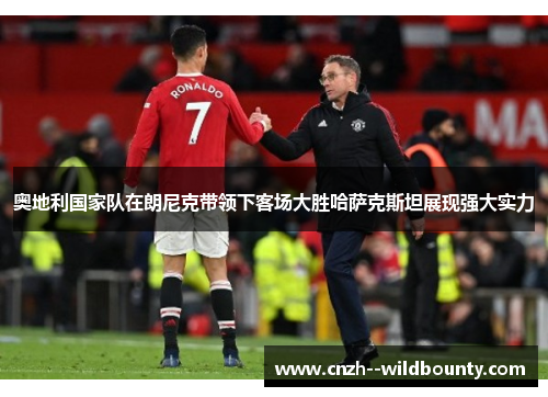 奥地利国家队在朗尼克带领下客场大胜哈萨克斯坦展现强大实力 奥地利国家队在朗尼克带领下客场大胜哈萨克斯坦展现强大实力