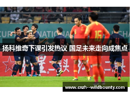 扬科维奇下课引发热议 国足未来走向成焦点