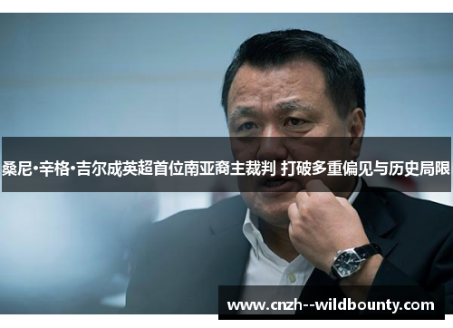 桑尼·辛格·吉尔成英超首位南亚裔主裁判 打破多重偏见与历史局限 桑尼·辛格·吉尔成英超首位南亚裔主裁判 打破多重偏见与历史局限