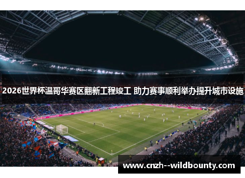 2026世界杯温哥华赛区翻新工程竣工 助力赛事顺利举办提升城市设施