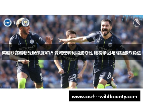 英超联赛最新战报深度解析 曼城逆转利物浦夺胜 晒榜争冠与降级激烈角逐 英超联赛最新战报深度解析 曼城逆转利物浦夺胜 晒榜争冠与降级激烈角逐