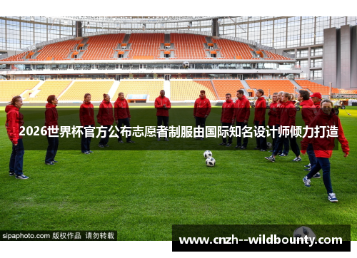 2026世界杯官方公布志愿者制服由国际知名设计师倾力打造 2026世界杯官方公布志愿者制服由国际知名设计师倾力打造