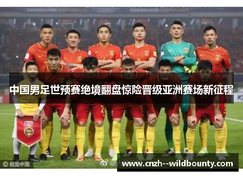 中国男足世预赛绝境翻盘惊险晋级亚洲赛场新征程 中国男足世预赛绝境翻盘惊险晋级亚洲赛场新征程